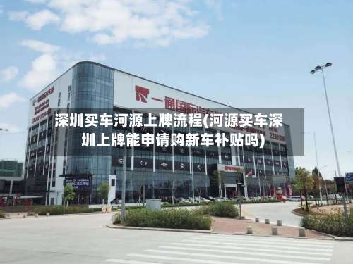 深圳买车河源上牌流程(河源买车深圳上牌能申请购新车补贴吗)