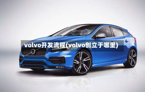 volvo开发流程(volvo创立于哪里)