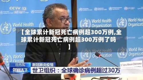 【全球累计新冠死亡病例超300万例,全球累计新冠死亡病例超300万例了吗】-第3张图片