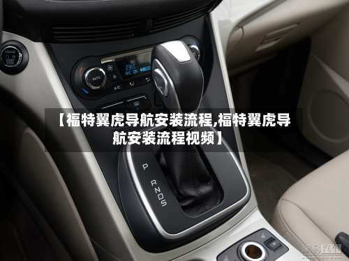 【福特翼虎导航安装流程,福特翼虎导航安装流程视频】