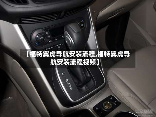 【福特翼虎导航安装流程,福特翼虎导航安装流程视频】-第3张图片