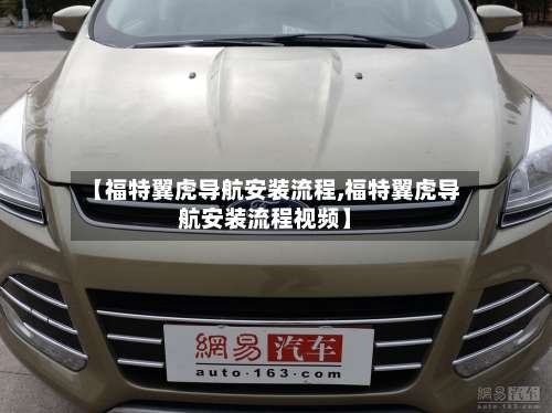 【福特翼虎导航安装流程,福特翼虎导航安装流程视频】-第2张图片