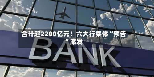 合计超2200亿元！六大行集体“预告	”派发-第2张图片