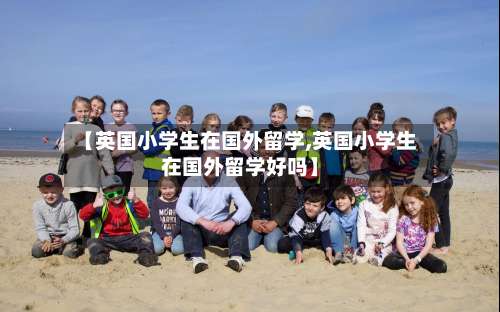 【英国小学生在国外留学,英国小学生在国外留学好吗】-第3张图片