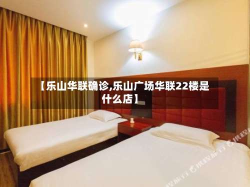 【乐山华联确诊,乐山广场华联22楼是什么店】
