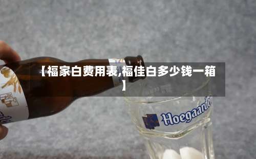 【福家白费用表,福佳白多少钱一箱】-第3张图片