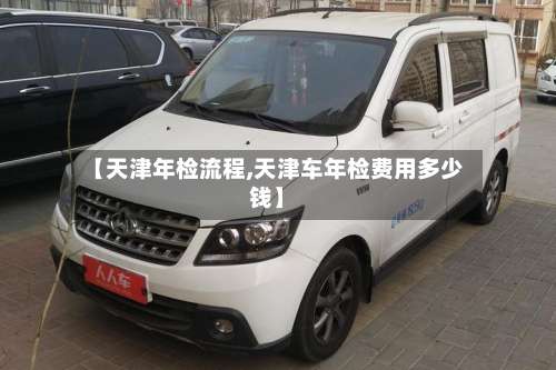 【天津年检流程,天津车年检费用多少钱】-第3张图片