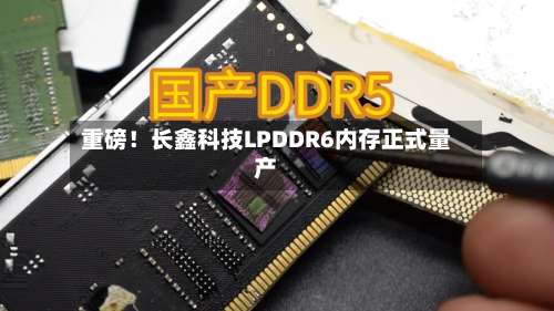 重磅！长鑫科技LPDDR6内存正式量产-第1张图片