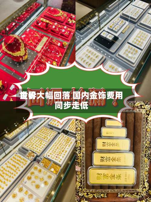 世界金价大幅回落 国内金饰费用同步走低-第2张图片
