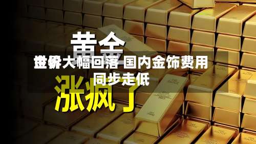 世界
金价大幅回落 国内金饰费用
同步走低
