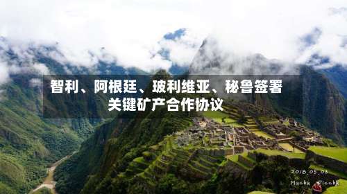 智利、阿根廷、玻利维亚	、秘鲁签署关键矿产合作协议-第2张图片