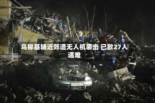乌称基辅近郊遭无人机袭击 已致27人遇难-第3张图片