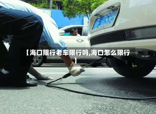 【海口限行老车限行吗,海口怎么限行】