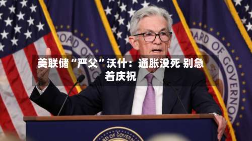 美联储“严父”沃什：通胀没死 别急着庆祝-第2张图片