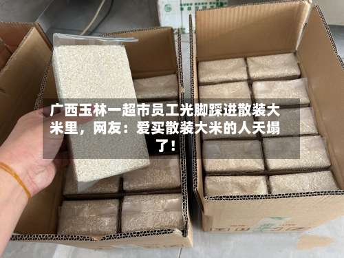 广西玉林一超市员工光脚踩进散装大米里，网友：爱买散装大米的人天塌了！