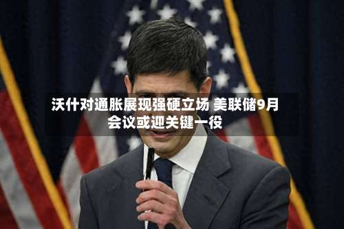 沃什对通胀展现强硬立场 美联储9月会议或迎关键一役-第3张图片
