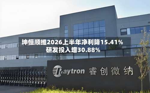 坤恒顺维2026上半年净利降15.41% 研发投入增30.88%-第3张图片