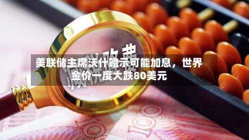 美联储主席沃什暗示可能加息，世界金价一度大跌80美元-第2张图片