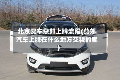 北京买车燕郊上牌流程(燕郊汽车上牌在什么地方交税的呢)-第2张图片
