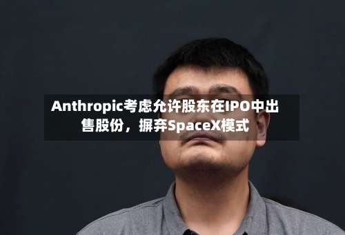 Anthropic考虑允许股东在IPO中出售股份，摒弃SpaceX模式