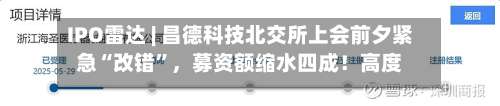 IPO雷达 | 昌德科技北交所上会前夕紧急“改错”	，募资额缩水四成！高度绑定中石化，毛利率从35%跌至12%-第2张图片