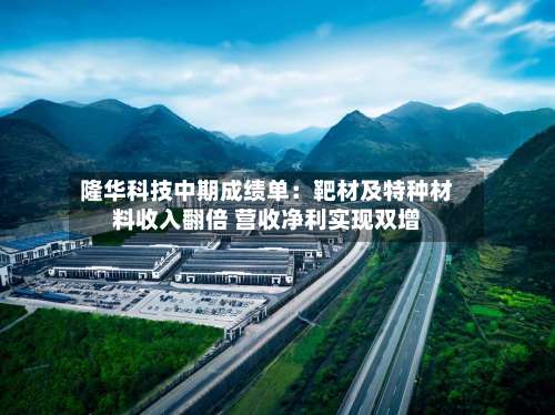 隆华科技中期成绩单:靶材及特种材料收入翻倍 营收净利实现双增-第3张图片
