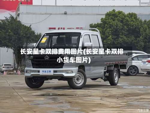 长安星卡双排费用图片(长安星卡双排小货车图片)