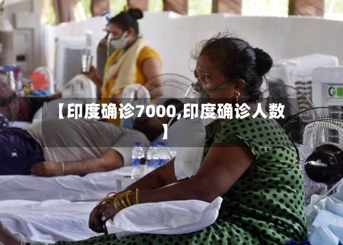 【印度确诊7000,印度确诊人数】-第2张图片