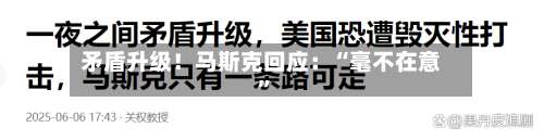 矛盾升级！马斯克回应：“毫不在意”-第2张图片