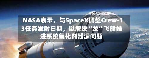 NASA表示，与SpaceX调整Crew-13任务发射日期，以解决“龙”飞船推进系统氧化剂泄漏问题
