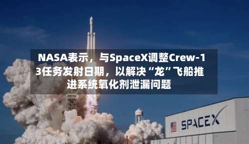 NASA表示，与SpaceX调整Crew-13任务发射日期	，以解决“龙	”飞船推进系统氧化剂泄漏问题-第2张图片