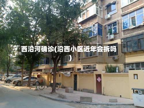 西沿河确诊(沿西小区近年会拆吗)