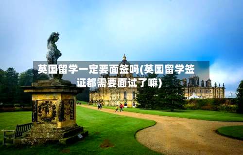 英国留学一定要面签吗(英国留学签证都需要面试了嘛)-第3张图片