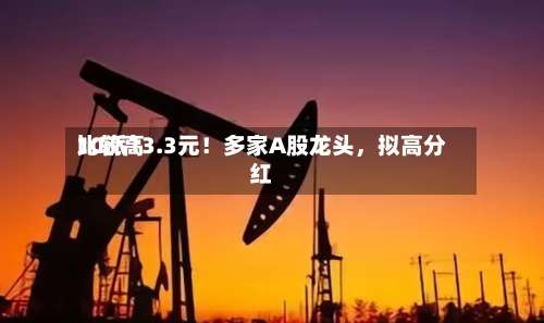 比较高10派13.3元！多家A股龙头，拟高分红-第2张图片
