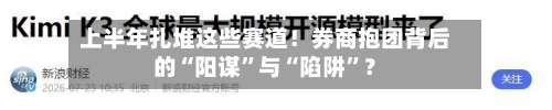 上半年扎堆这些赛道！券商抱团背后的“阳谋”与“陷阱	”？-第3张图片