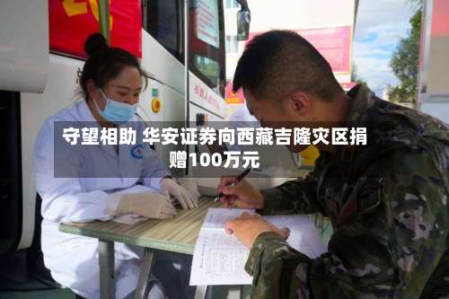 守望相助 华安证券向西藏吉隆灾区捐赠100万元-第2张图片