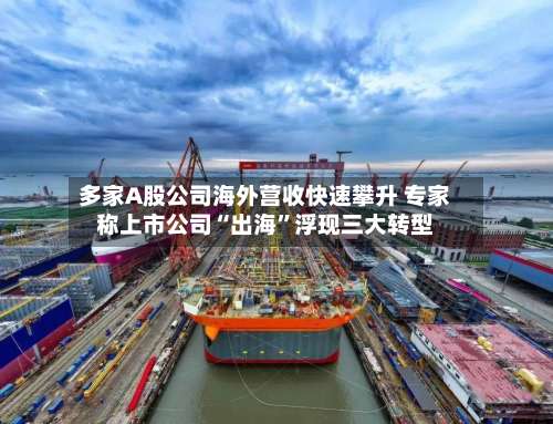 多家A股公司海外营收快速攀升 专家称上市公司“出海	”浮现三大转型-第2张图片