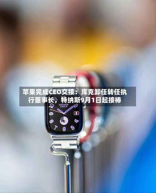 苹果完成CEO交接：库克卸任转任执行董事长，特纳斯9月1日起接棒-第2张图片