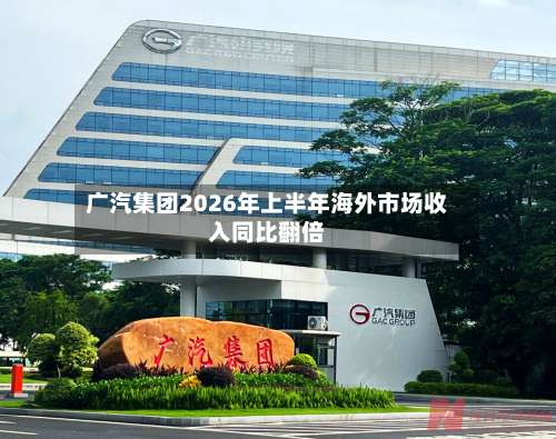广汽集团2026年上半年海外市场收入同比翻倍-第2张图片