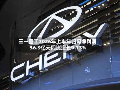 三一重工2026年上半年归母净利润56.9亿元同比增长9.13%-第2张图片