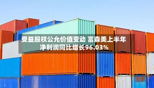 受益股权公允价值变动 富森美上半年净利润同比增长96.03%