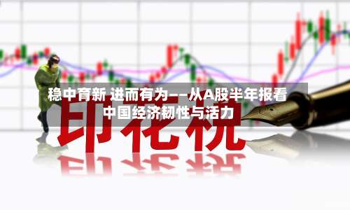 稳中育新 进而有为——从A股半年报看中国经济韧性与活力