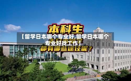 【留学日本哪个专业好,留学日本哪个专业好找工作】