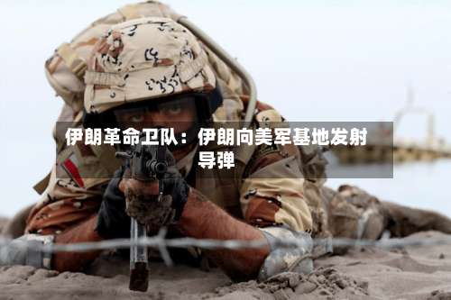 伊朗革命卫队：伊朗向美军基地发射导弹