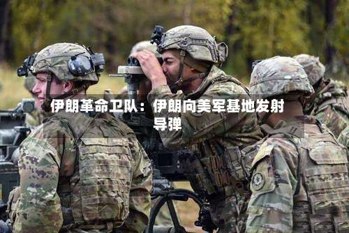 伊朗革命卫队：伊朗向美军基地发射导弹-第2张图片