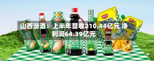 山西汾酒:上半年营收210.44亿元 净利润64.39亿元-第2张图片