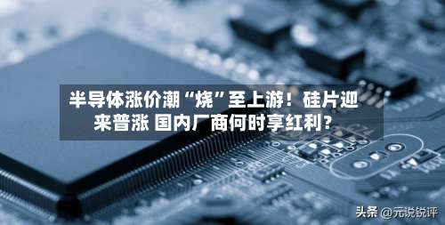 半导体涨价潮“烧”至上游！硅片迎来普涨 国内厂商何时享红利？-第2张图片