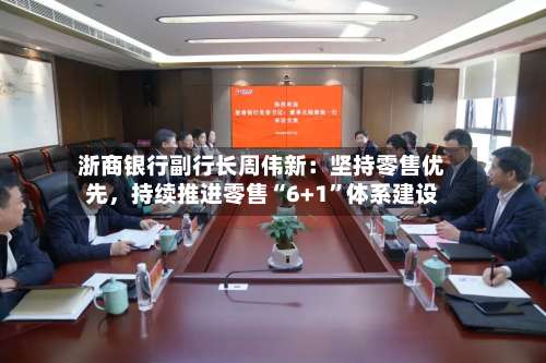 浙商银行副行长周伟新：坚持零售优先，持续推进零售“6+1”体系建设
