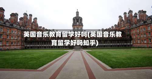 英国音乐教育留学好吗(英国音乐教育留学好吗知乎)