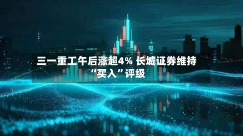 三一重工午后涨超4% 长城证券维持“买入”评级-第2张图片